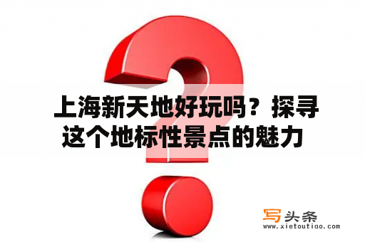  上海新天地好玩吗？探寻这个地标性景点的魅力