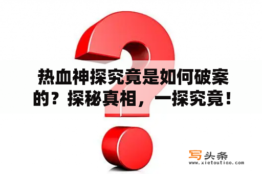  热血神探究竟是如何破案的？探秘真相，一探究竟！