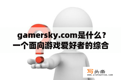  gamersky.com是什么？一个面向游戏爱好者的综合性游戏资讯平台