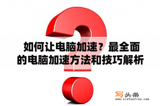  如何让电脑加速？最全面的电脑加速方法和技巧解析