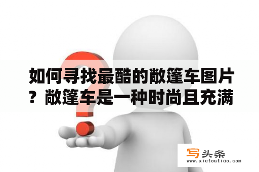  如何寻找最酷的敞篷车图片？敞篷车是一种时尚且充满活力的车型，无论是在城市还是在乡村，都能为驾驶者带来一份独特的乐趣。如果你正在寻找最酷的敞篷车图片，那么我们为你提供了以下几个建议。