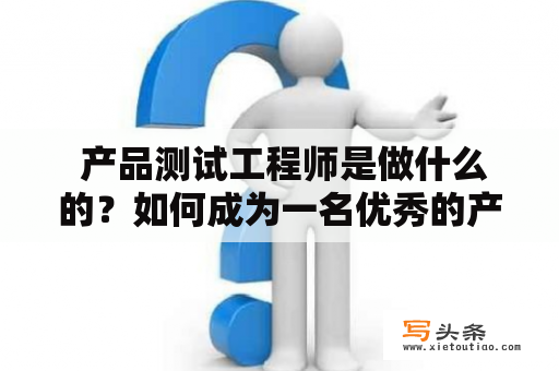  产品测试工程师是做什么的？如何成为一名优秀的产品测试工程师？