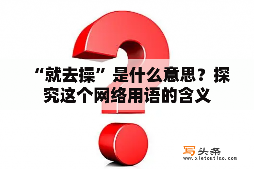  “就去操”是什么意思？探究这个网络用语的含义