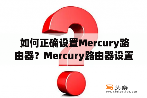  如何正确设置Mercury路由器？Mercury路由器设置前必要知道的知识首先，在设置Mercury路由器之前，了解一些基本知识是必要的。路由器设置需要一个可连接的电脑或者笔记本电脑，路由器的默认IP地址，以及管理员用户名和密码。一旦您有了这些信息，您就可以开始设置您的路由器。