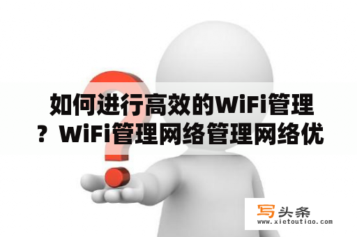  如何进行高效的WiFi管理？WiFi管理网络管理网络优化家庭网络WiFi配置