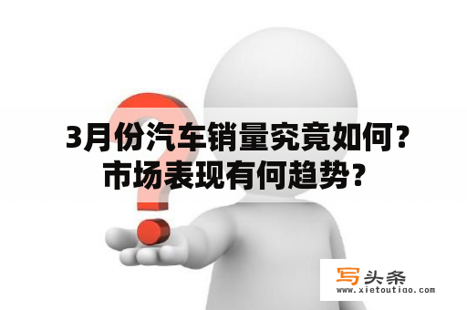  3月份汽车销量究竟如何？市场表现有何趋势？