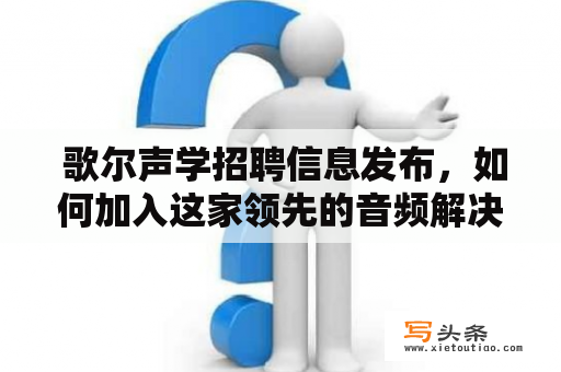  歌尔声学招聘信息发布，如何加入这家领先的音频解决方案提供商？