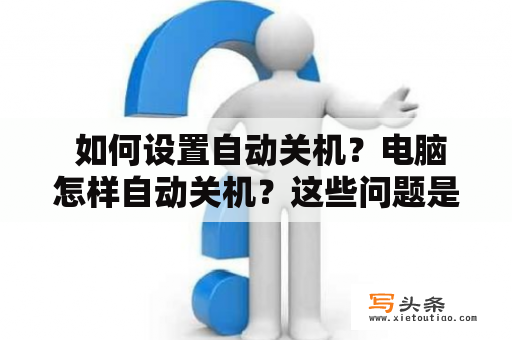  如何设置自动关机？电脑怎样自动关机？这些问题是不少电脑初学者经常遇到的。如果你经常熬夜工作或者下载大量文件，设置自动关机可以帮助你节省电费，并且保护电脑硬件。下面我们就来介绍如何设置自动关机。