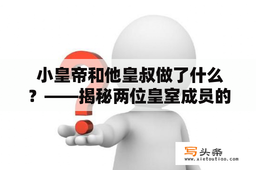  小皇帝和他皇叔做了什么？——揭秘两位皇室成员的故事