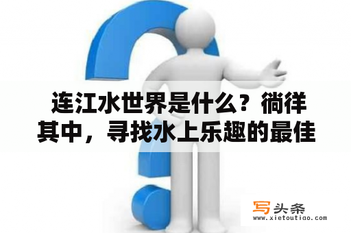  连江水世界是什么？徜徉其中，寻找水上乐趣的最佳去处