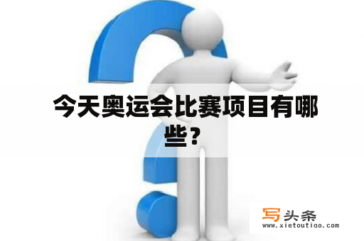  今天奥运会比赛项目有哪些？