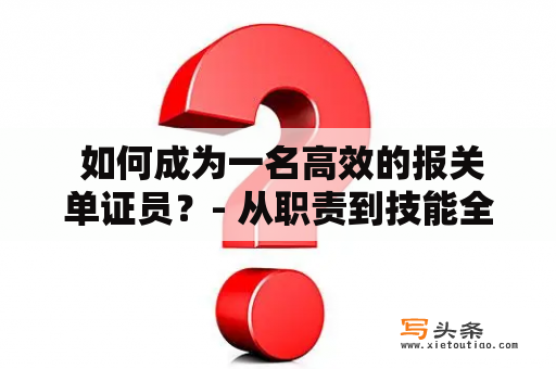  如何成为一名高效的报关单证员？- 从职责到技能全面解析