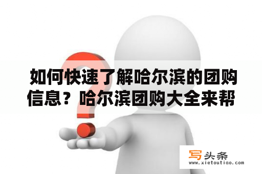  如何快速了解哈尔滨的团购信息？哈尔滨团购大全来帮你！