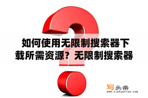  如何使用无限制搜索器下载所需资源？无限制搜索器是一款广受欢迎的搜索工具，可以帮助用户轻松地找到所需的资源。与传统搜索引擎不同的是，无限制搜索器不会限制搜索结果的数量和类型，用户可以自由地下载任何文件。但是，由于使用无限制搜索器涉及到版权问题，所以用户需要谨慎使用。