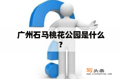  广州石马桃花公园是什么？