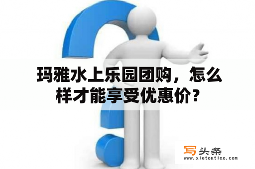  玛雅水上乐园团购，怎么样才能享受优惠价？