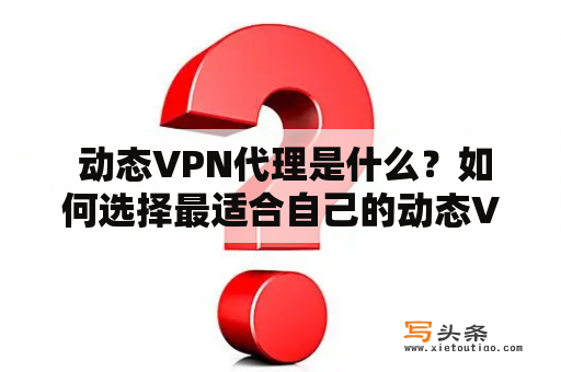  动态VPN代理是什么？如何选择最适合自己的动态VPN代理？