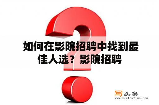  如何在影院招聘中找到最佳人选？影院招聘