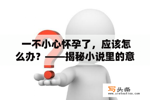  一不小心怀孕了，应该怎么办？——揭秘小说里的意外怀孕