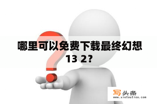  哪里可以免费下载最终幻想13 2？