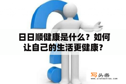  日日顺健康是什么？如何让自己的生活更健康？