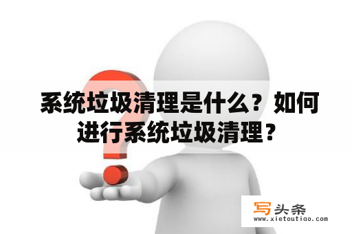  系统垃圾清理是什么？如何进行系统垃圾清理？