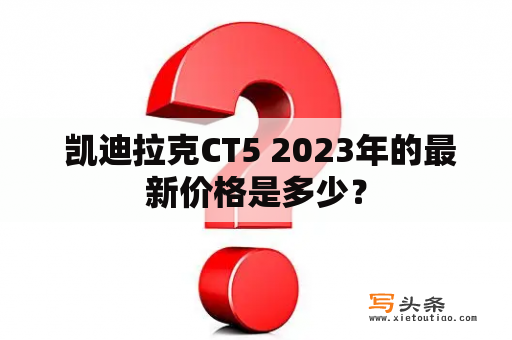  凯迪拉克CT5 2023年的最新价格是多少？