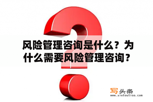  风险管理咨询是什么？为什么需要风险管理咨询？