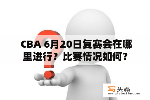  CBA 6月20日复赛会在哪里进行？比赛情况如何？