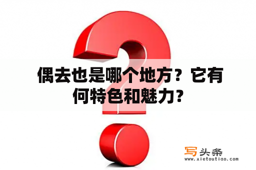  偶去也是哪个地方？它有何特色和魅力？