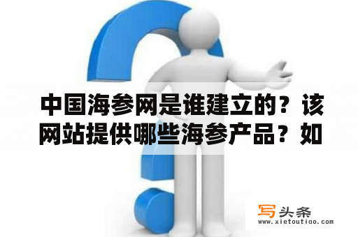  中国海参网是谁建立的？该网站提供哪些海参产品？如何保证海参的质量？如何购买中国海参网的产品？