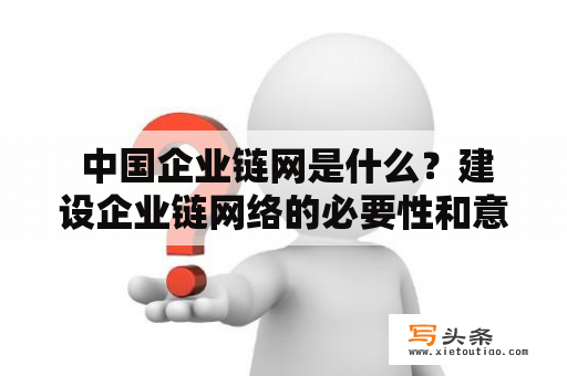  中国企业链网是什么？建设企业链网络的必要性和意义是什么？