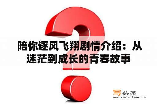  陪你逐风飞翔剧情介绍：从迷茫到成长的青春故事