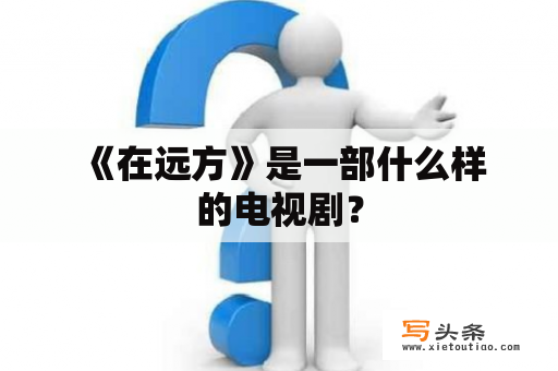  《在远方》是一部什么样的电视剧？