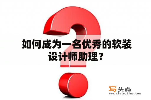  如何成为一名优秀的软装设计师助理？