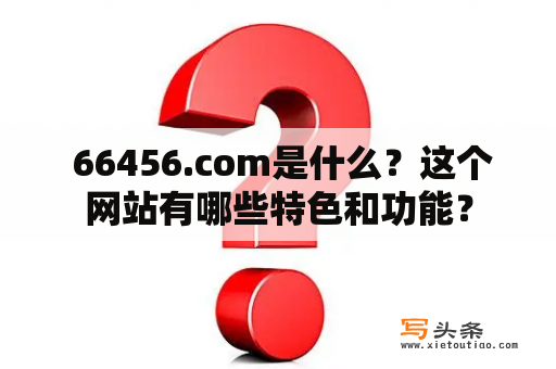  66456.com是什么？这个网站有哪些特色和功能？