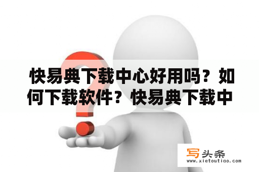  快易典下载中心好用吗？如何下载软件？快易典下载中心是一款专业的软件下载平台，为广大用户提供丰富的软件资源。无论是电脑上的常用软件还是手机应用，都可以在快易典下载中心找到并下载。