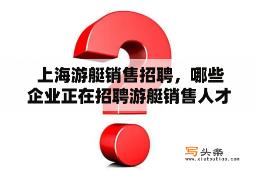  上海游艇销售招聘，哪些企业正在招聘游艇销售人才？