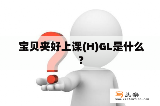  宝贝夹好上课(H)GL是什么？