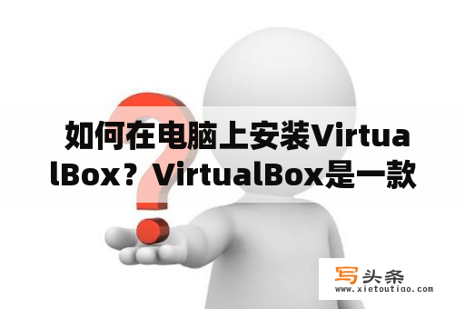  如何在电脑上安装VirtualBox？VirtualBox是一款免费开源的虚拟机软件，可以让你在一台计算机上同时运行多个操作系统。以下是VirtualBox的安装教程。