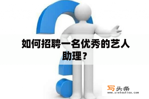  如何招聘一名优秀的艺人助理？