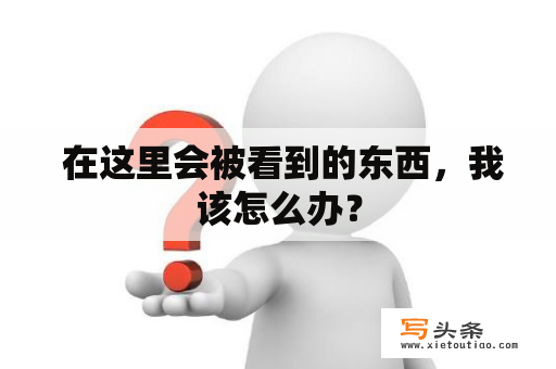  在这里会被看到的东西，我该怎么办？