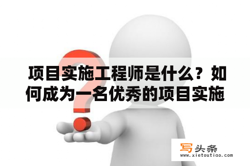  项目实施工程师是什么？如何成为一名优秀的项目实施工程师？