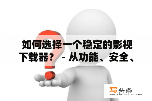  如何选择一个稳定的影视下载器？ - 从功能、安全、使用体验等方面来评估