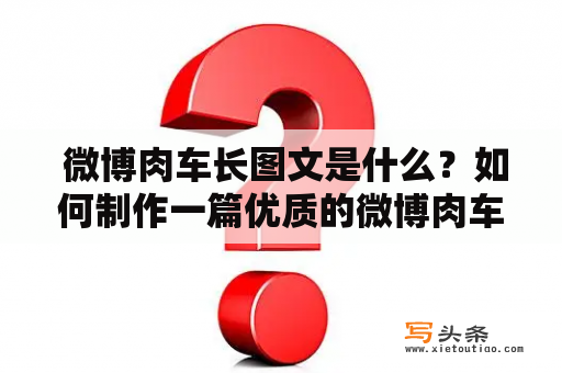  微博肉车长图文是什么？如何制作一篇优质的微博肉车长图文？