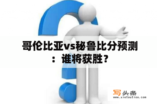  哥伦比亚vs秘鲁比分预测：谁将获胜？