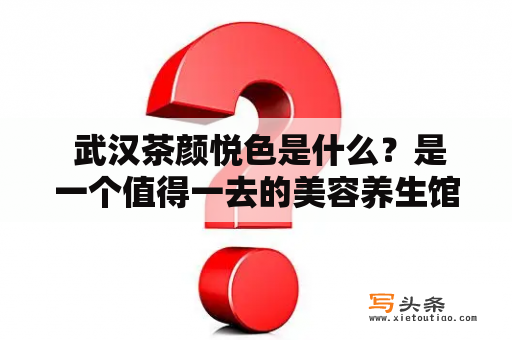  武汉茶颜悦色是什么？是一个值得一去的美容养生馆吗？