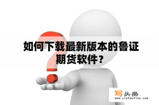  如何下载最新版本的鲁证期货软件？