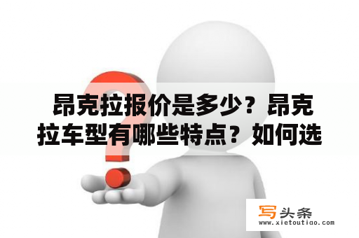  昂克拉报价是多少？昂克拉车型有哪些特点？如何选择适合自己的昂克拉车型呢？