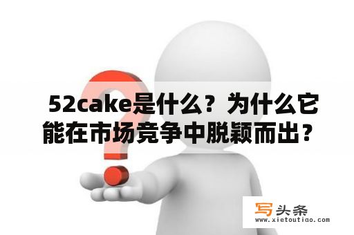   52cake是什么？为什么它能在市场竞争中脱颖而出？